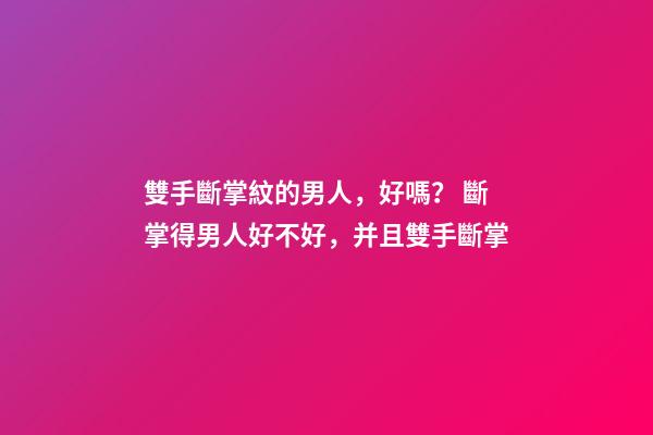 雙手斷掌紋的男人，好嗎？ 斷掌得男人好不好，并且雙手斷掌-第1張-觀點-玄機派